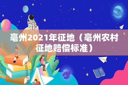 亳州2021年征地(亳州农村征地赔偿标准) 亳州2021年征地(亳州农村征地赔偿标准)