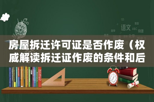 房屋拆迁许可证是否作废（权威解读拆迁证作废的条件和后果）