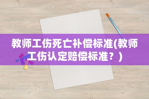 教师工伤死亡补偿标准(教师工伤认定赔偿标准?) 教师工伤死亡补偿标准(教师工伤认定赔偿标准?)