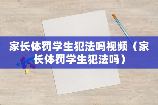 家长体罚学生犯法吗视频(家长体罚学生犯法吗) 家长体罚学生犯法吗视频(家长体罚学生犯法吗)