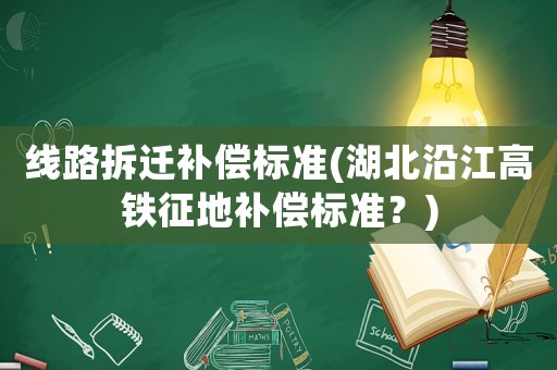线路拆迁补偿标准(湖北沿江高铁征地补偿标准?) 线路拆迁补偿标准(湖北沿江高铁征地补偿标准?)