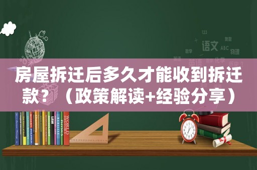 房屋拆迁后多久才能收到拆迁款？（政策解读+经验分享）