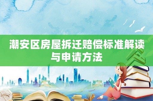 潮安区房屋拆迁赔偿标准解读与申请方法 潮安区房屋拆迁赔偿标准解读与申请方法