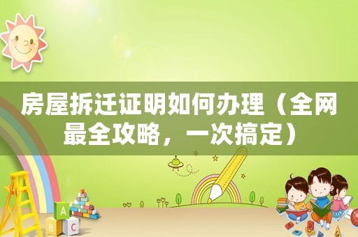 房屋拆迁证明如何办理(全网最全攻略,一次搞定) 房屋拆迁证明如何办理(全网最全攻略,一次搞定)