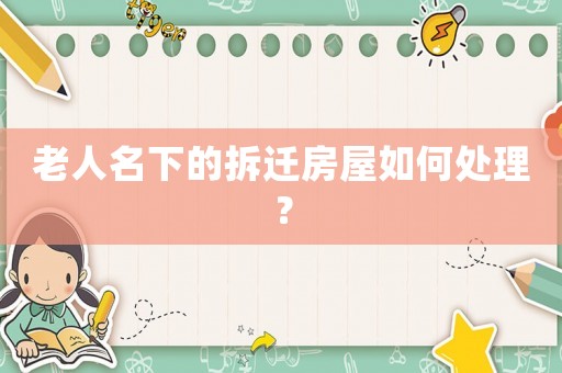老人名下的拆迁房屋如何处理? 老人名下的拆迁房屋如何处理?