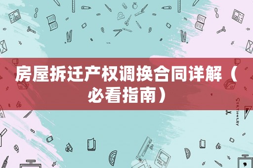 房屋拆迁产权调换合同详解(必看指南) 房屋拆迁产权调换合同详解(必看指南)