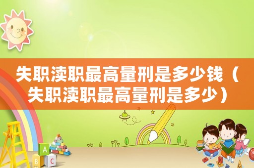 失职渎职最高量刑是多少钱(失职渎职最高量刑是多少) 失职渎职最高量刑是多少钱(失职渎职最高量刑是多少)