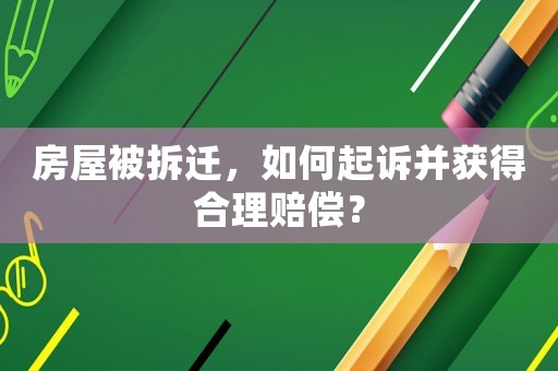 房屋被拆迁，如何起诉并获得合理赔偿？