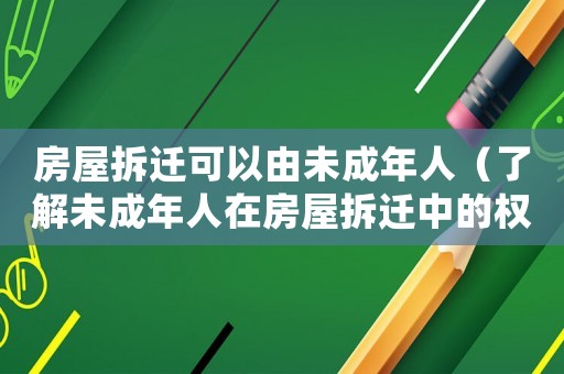 房屋拆迁可以由未成年人(了解未成年人在房屋拆迁中的权利和保障) 房屋拆迁可以由未成年人(了解未成年人在房屋拆迁中的权利和保障)