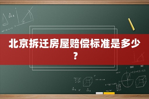 北京拆迁房屋赔偿标准是多少? 北京拆迁房屋赔偿标准是多少?
