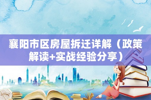 襄阳市区房屋拆迁详解（政策解读+实战经验分享）