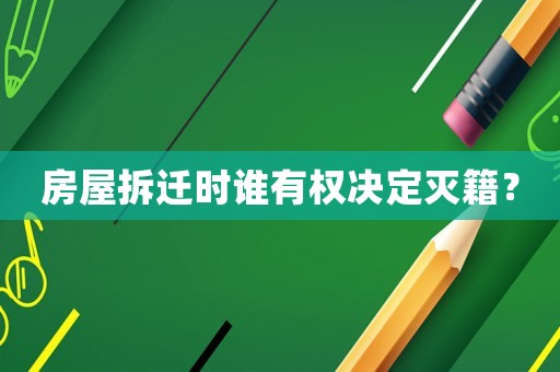 房屋拆迁时谁有权决定灭籍? 房屋拆迁时谁有权决定灭籍?