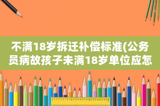 不满18岁拆迁补偿标准(公务员病故孩子 *** 单位应怎样补偿)