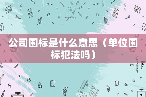 公司围标是什么意思（单位围标犯法吗）