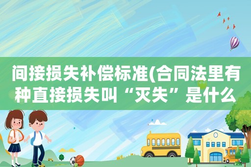 间接损失补偿标准(合同法里有种直接损失叫“灭失”是什么意思?) 间接损失补偿标准(合同法里有种直接损失叫“灭失”是什么意思?)