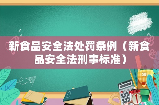 新食品安全法处罚条例(新食品安全法刑事标准) 新食品安全法处罚条例(新食品安全法刑事标准)