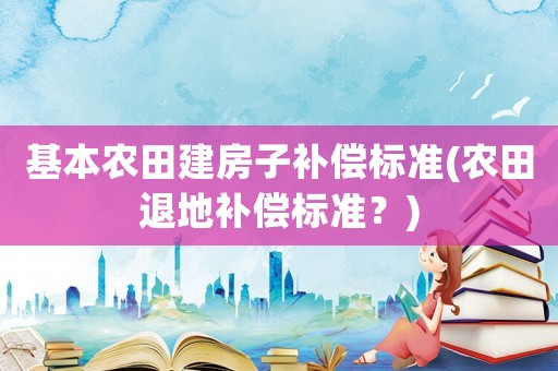 基本农田建房子补偿标准(农田退地补偿标准?) 基本农田建房子补偿标准(农田退地补偿标准?)
