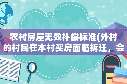 农村房屋无效补偿标准(外村的村民在本村买房面临拆迁，会给补偿吗？)