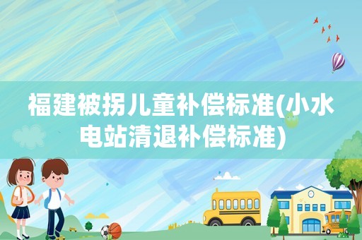 福建被拐儿童补偿标准(小水电站清退补偿标准) 福建被拐儿童补偿标准(小水电站清退补偿标准)
