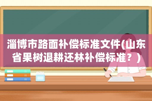 淄博市路面补偿标准文件(山东省果树退耕还林补偿标准?) 淄博市路面补偿标准文件(山东省果树退耕还林补偿标准?)