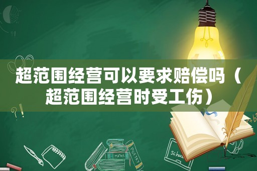 超范围经营可以要求赔偿吗(超范围经营时受工伤) 超范围经营可以要求赔偿吗(超范围经营时受工伤)