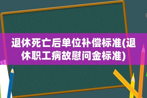退休死亡后单位补偿标准(退休职工病故慰问金标准)