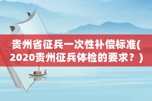 贵州省征兵一次性补偿标准(2020贵州征兵体检的要求?) 贵州省征兵一次性补偿标准(2020贵州征兵体检的要求?)