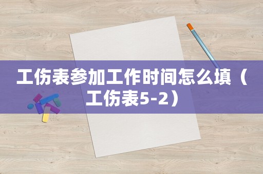 工伤表参加工作时间怎么填(工伤表5-2) 工伤表参加工作时间怎么填(工伤表5-2)