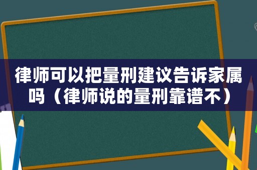 律师可以把量刑建议告诉家属吗（律师说的量刑靠谱不）