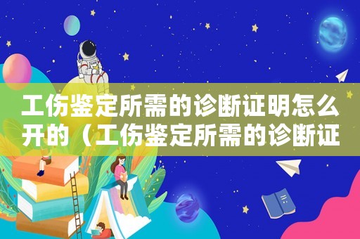 工伤鉴定所需的诊断证明怎么开的（工伤鉴定所需的诊断证明怎么开）