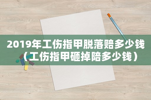 2019年工伤指甲脱落赔多少钱(工伤指甲砸掉陪多少钱) 2019年工伤指甲脱落赔多少钱(工伤指甲砸掉陪多少钱)