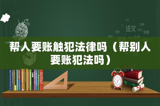 帮人要账触犯法律吗（帮别人要账犯法吗）