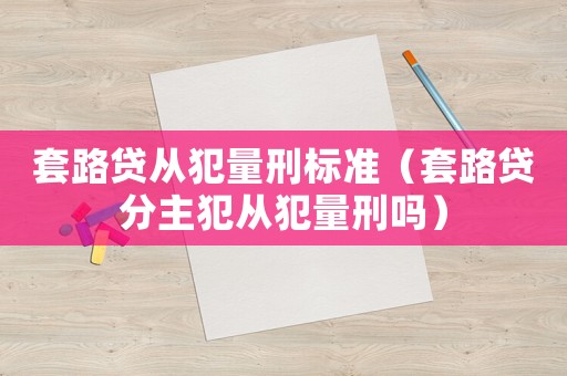 套路贷从犯量刑标准（套路贷分主犯从犯量刑吗）