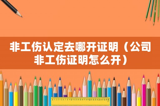 非工伤认定去哪开证明(公司非工伤证明怎么开) 非工伤认定去哪开证明(公司非工伤证明怎么开)