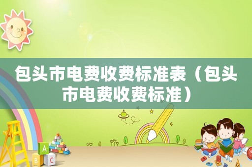 包头市电费收费标准表（包头市电费收费标准）