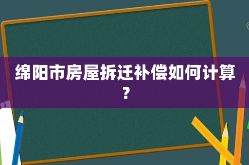 绵阳市房屋拆迁补偿如何计算？