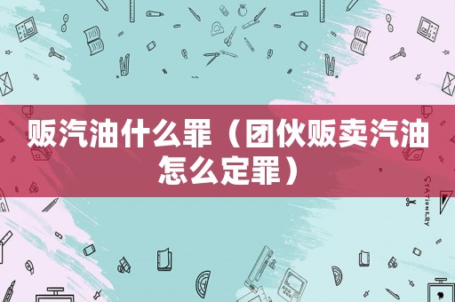 贩汽油什么罪（团伙贩卖汽油怎么定罪）