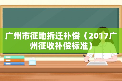 广州市征地拆迁补偿(2017广州征收补偿标准) 广州市征地拆迁补偿(2017广州征收补偿标准)