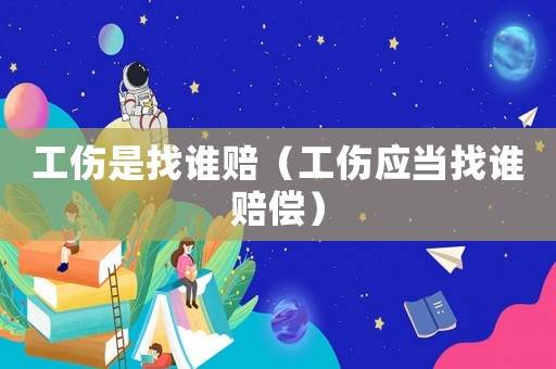 工伤是找谁赔（工伤应当找谁赔偿）