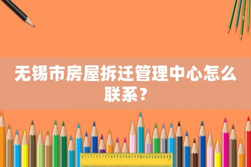 无锡市房屋拆迁管理中心怎么联系? 无锡市房屋拆迁管理中心怎么联系?