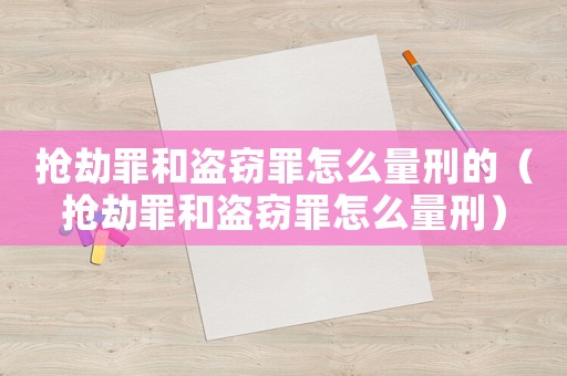 抢劫罪和盗窃罪怎么量刑的（抢劫罪和盗窃罪怎么量刑）