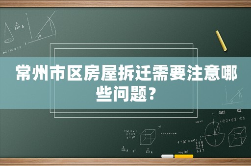 常州市区房屋拆迁需要注意哪些问题？