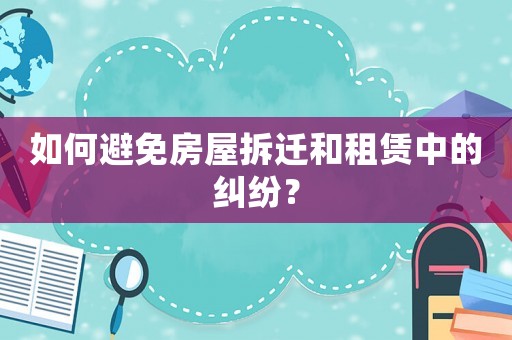 如何避免房屋拆迁和租赁中的纠纷？