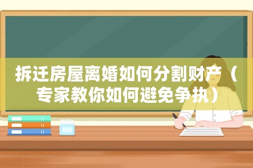 拆迁房屋离婚如何分割财产（专家教你如何避免争执）