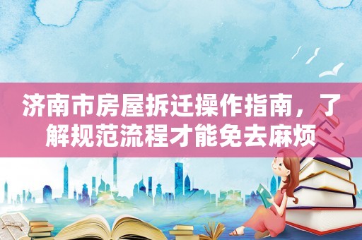 济南市房屋拆迁操作指南,了解规范流程才能免去麻烦 济南市房屋拆迁操作指南,了解规范流程才能免去麻烦