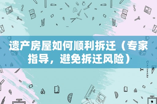 遗产房屋如何顺利拆迁（专家指导，避免拆迁风险）