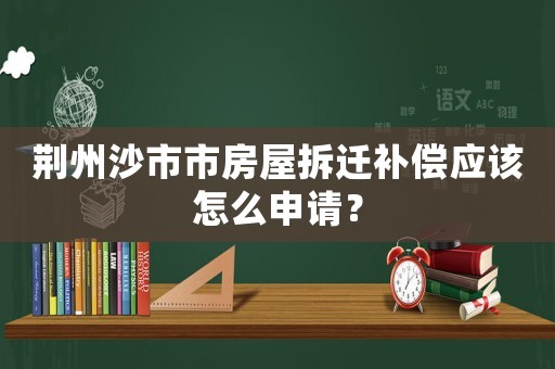 荆州沙市市房屋拆迁补偿应该怎么申请？