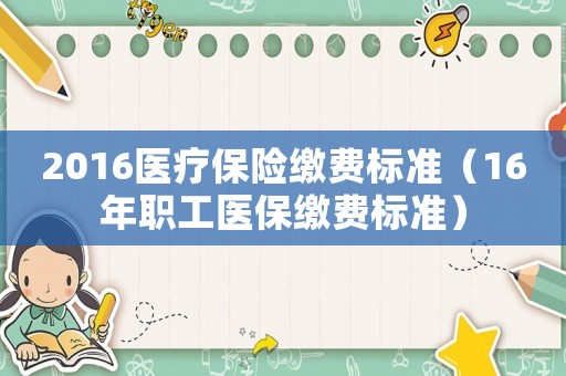 2016医疗保险缴费标准(16年职工医保缴费标准) 2016医疗保险缴费标准(16年职工医保缴费标准)