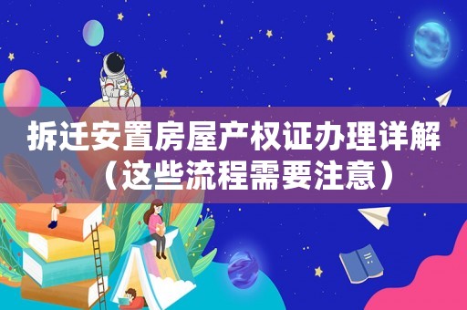 拆迁安置房屋产权证办理详解（这些流程需要注意）