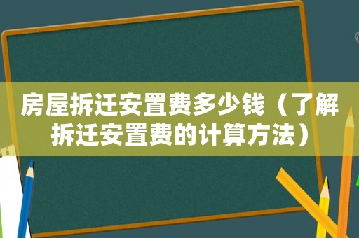 房屋拆迁安置费多少钱（了解拆迁安置费的计算方法）